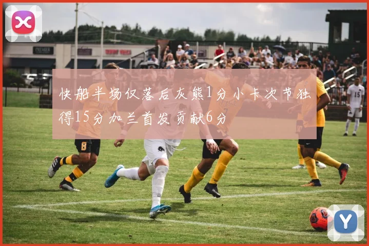 快船半场仅落后灰熊1分小卡次节独得15分加兰首发贡献6分
