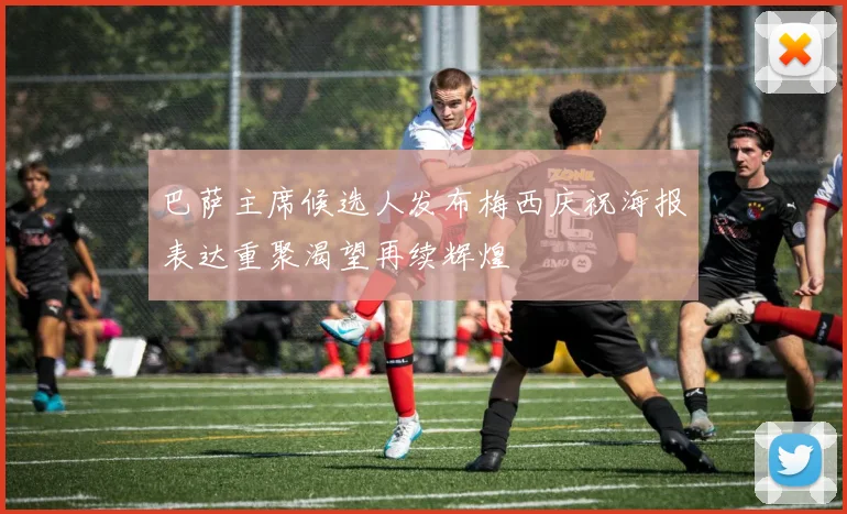 巴萨主席候选人发布梅西庆祝海报表达重聚渴望再续辉煌