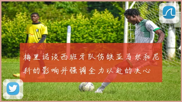 梅里诺谈西班牙队伤缺亚马尔和尼科的影响并强调全力以赴的决心